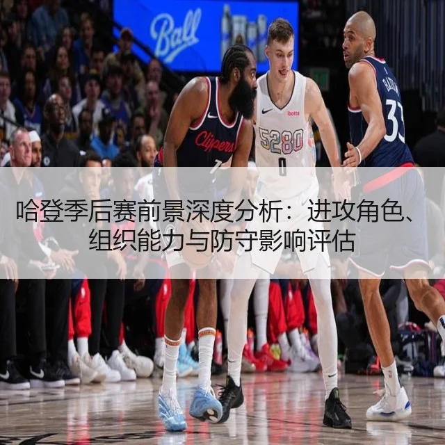 哈登季后赛前景深度分析:进攻角色、组织能力与防守影响评估